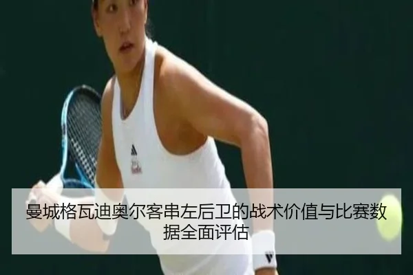 曼城格瓦迪奥尔客串左后卫的战术价值与比赛数据全面评估