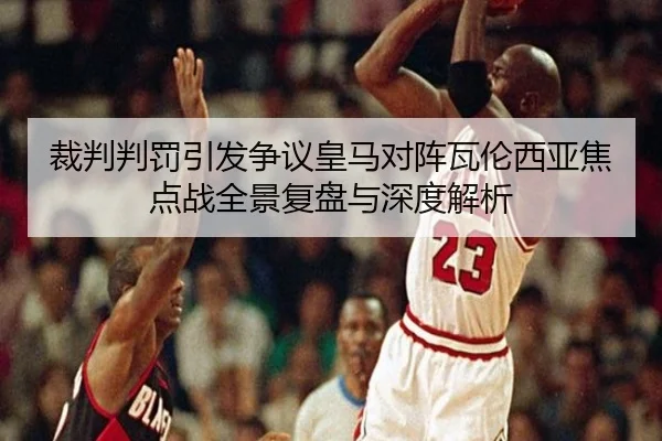 裁判判罚引发争议皇马对阵瓦伦西亚焦点战全景复盘与深度解析