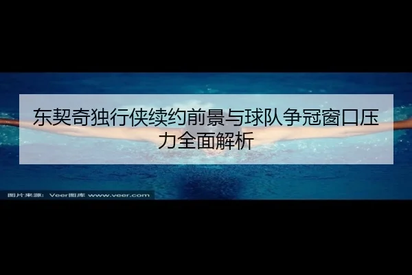 东契奇独行侠续约前景与球队争冠窗口压力全面解析