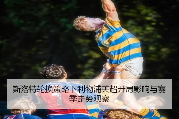 斯洛特轮换策略下利物浦英超开局影响与赛季走势观察