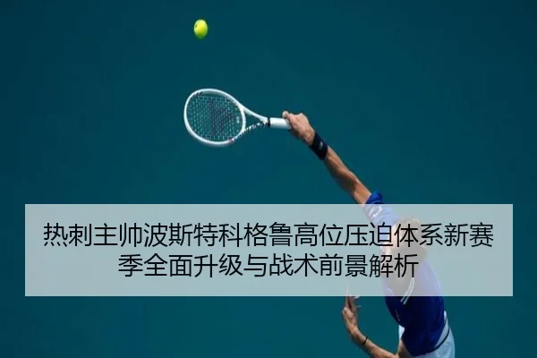 热刺主帅波斯特科格鲁高位压迫体系新赛季全面升级与战术前景解析