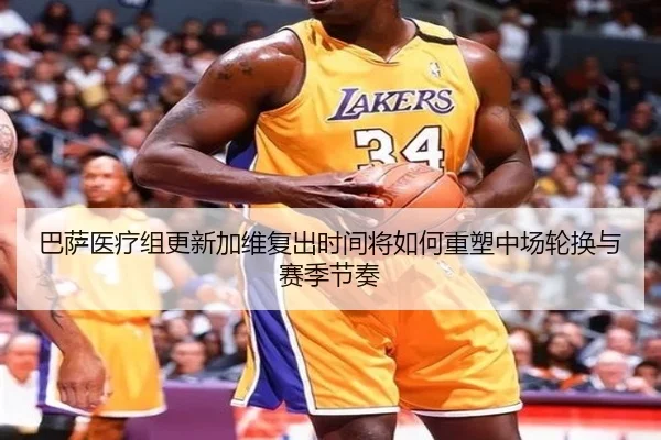 巴萨医疗组更新加维复出时间将如何重塑中场轮换与赛季节奏