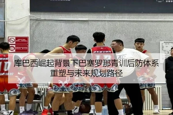 库巴西崛起背景下巴塞罗那青训后防体系重塑与未来规划路径
