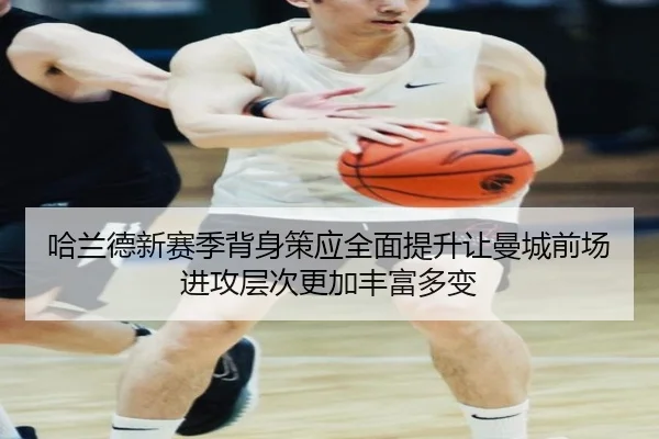 哈兰德新赛季背身策应全面提升让曼城前场进攻层次更加丰富多变