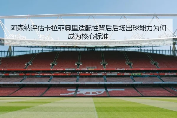 阿森纳评估卡拉菲奥里适配性背后后场出球能力为何成为核心标准