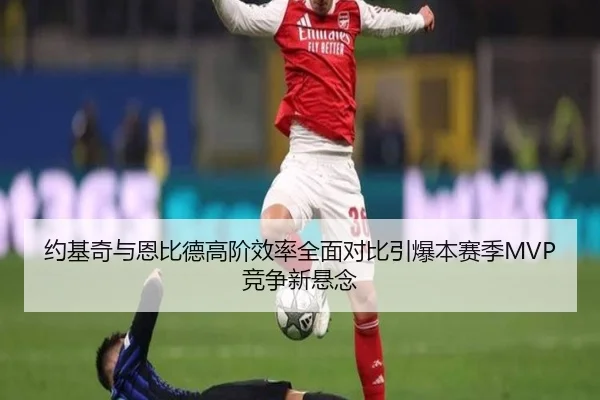 约基奇与恩比德高阶效率全面对比引爆本赛季MVP竞争新悬念